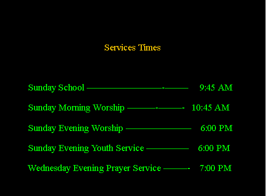Text Box:   Services Times            Sunday School -     9:45 AM           Sunday Morning Worship --   10:45 AM           Sunday Evening Worship     6:00 PM           Sunday Evening Youth Service     6:00 PM           Wednesday Evening Prayer Service -    7:00 PM